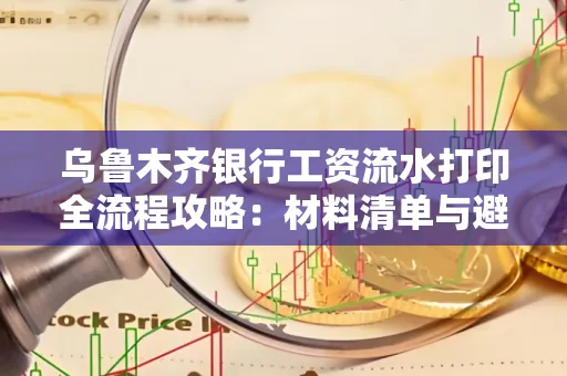 乌鲁木齐银行工资流水打印全流程攻略:材料清单与避坑指南