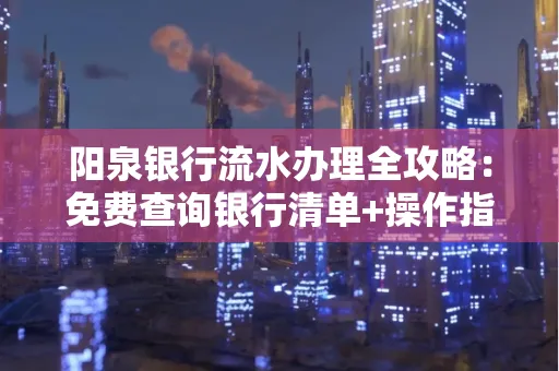 阳泉银行流水办理全攻略:免费查询银行清单+操作指南