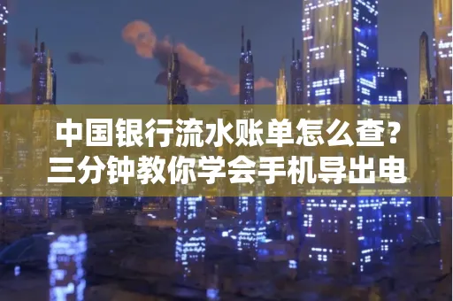 中国银行流水账单怎么查?三分钟教你学会手机导出电子版