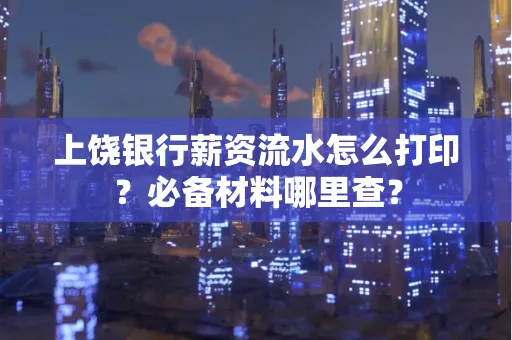 上饶银行薪资流水怎么打印?必备材料哪里查?