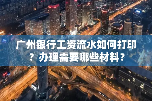 广州银行工资流水如何打印?办理需要哪些材料?