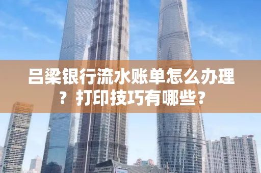 吕梁银行流水账单怎么办理?打印技巧有哪些?