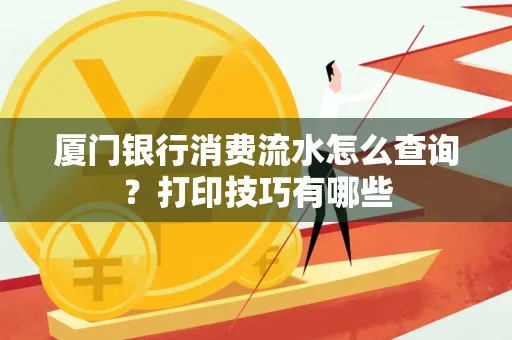 厦门银行消费流水怎么查询？打印技巧有哪些