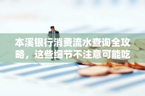 本溪银行消费流水查询全攻略，这些细节不注意可能吃大亏