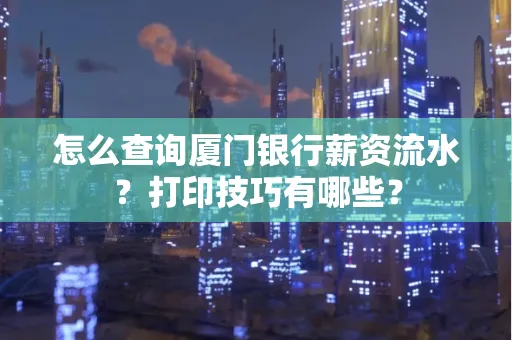 怎么查询厦门银行薪资流水?打印技巧有哪些?