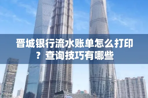 晋城银行流水账单怎么打印?查询技巧有哪些