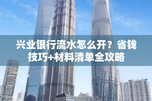 兴业银行流水怎么开?省钱技巧+材料清单全攻略