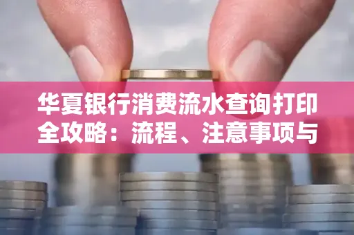 华夏银行消费流水查询打印全攻略:流程、注意事项与避坑指南