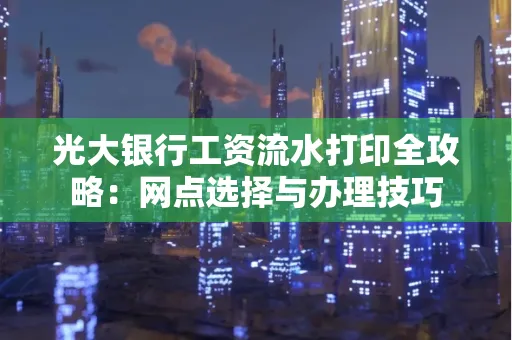 光大银行工资流水打印全攻略:网点选择与办理技巧
