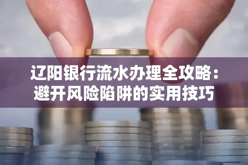 辽阳银行流水办理全攻略:避开风险陷阱的实用技巧