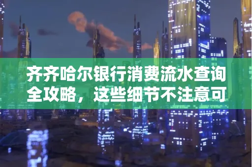 齐齐哈尔银行消费流水查询全攻略,这些细节不注意可能吃大亏