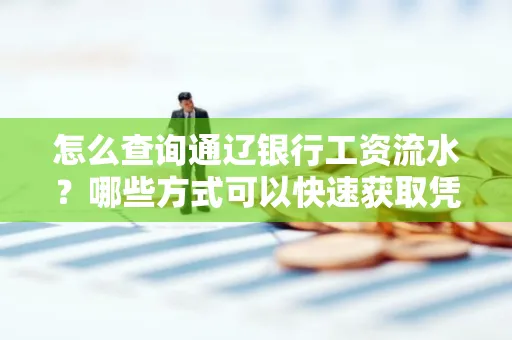 怎么查询通辽银行工资流水?哪些方式可以快速获取凭证?