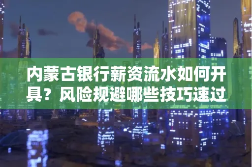 内蒙古银行薪资流水如何开具?风险规避哪些技巧速过?