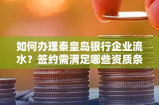 如何办理秦皇岛银行企业流水?签约需满足哪些资质条件?