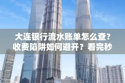 大连银行流水账单怎么查?收费陷阱如何避开?看完秒懂!