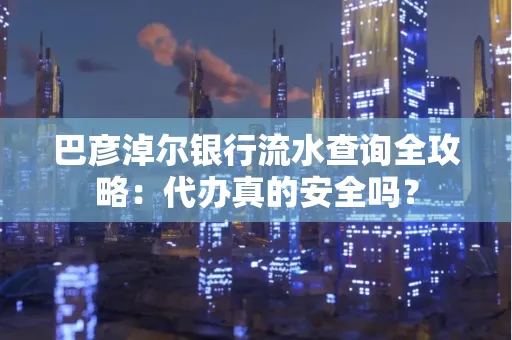 巴彦淖尔银行流水查询全攻略:代办真的安全吗?