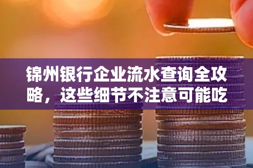 锦州银行企业流水查询全攻略,这些细节不注意可能吃大亏