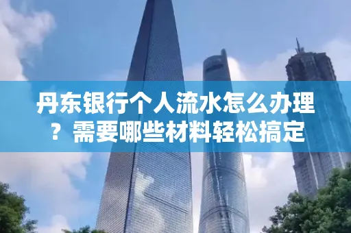 丹东银行个人流水怎么办理?需要哪些材料轻松搞定