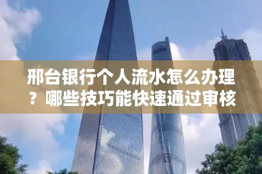邢台银行个人流水怎么办理?哪些技巧能快速通过审核?