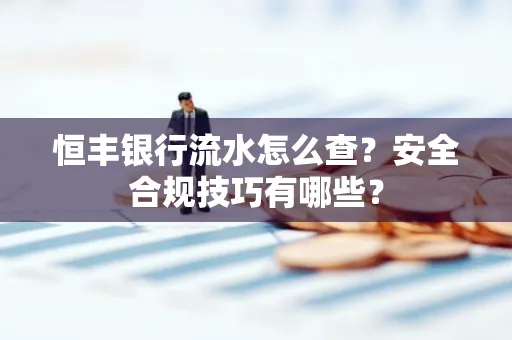 恒丰银行流水怎么查?安全合规技巧有哪些?