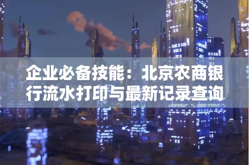 企业必备技能:北京农商银行流水打印与最新记录查询全攻略