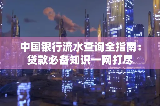 中国银行流水查询全指南:贷款必备知识一网打尽