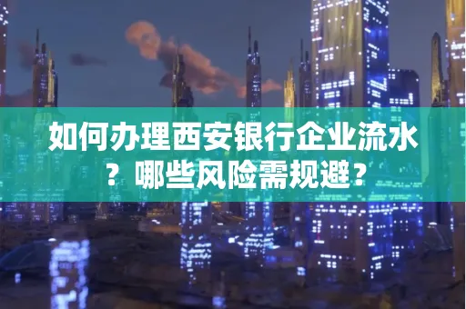 如何办理西安银行企业流水?哪些风险需规避?