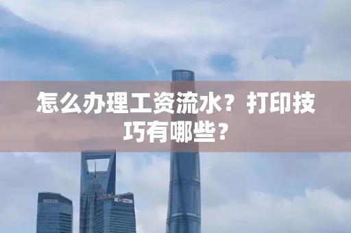 怎么办理工资流水?打印技巧有哪些?