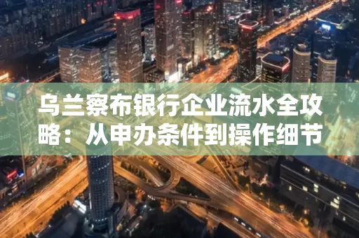 乌兰察布银行企业流水全攻略:从申办条件到操作细节,一文读懂