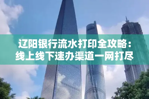 辽阳银行流水打印全攻略:线上线下速办渠道一网打尽