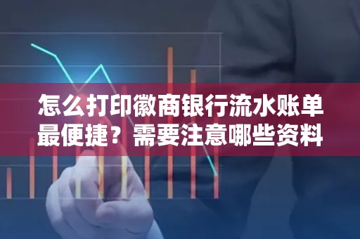 怎么打印徽商银行流水账单最便捷?需要注意哪些资料准备?