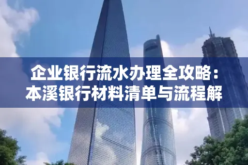 企业银行流水办理全攻略:本溪银行材料清单与流程解析