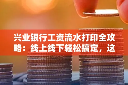 兴业银行工资流水打印全攻略:线上线下轻松搞定,这些细节别忽视