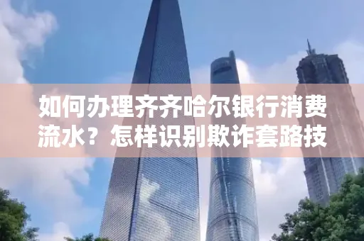 如何办理齐齐哈尔银行消费流水?怎样识别欺诈套路技巧?