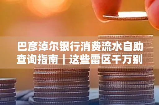 巴彦淖尔银行消费流水自助查询指南|这些雷区千万别踩